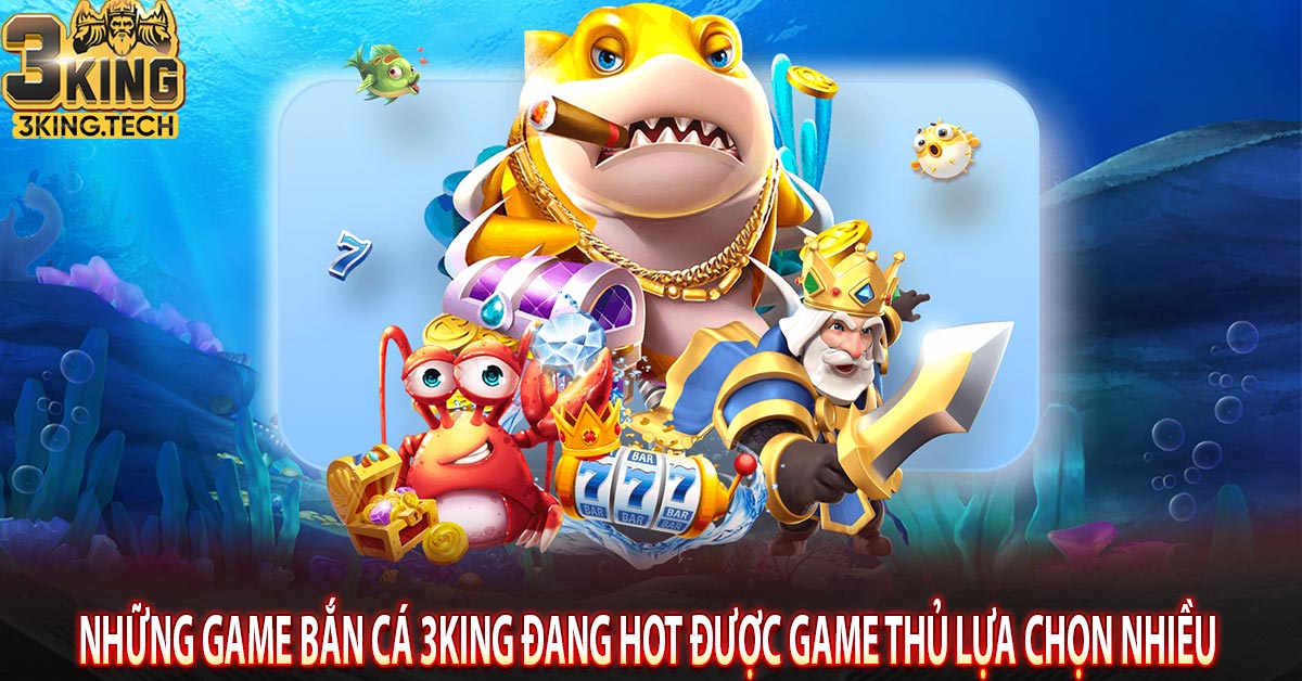 Những game bắn cá 3king đang hot được game thủ lựa chọn nhiều 