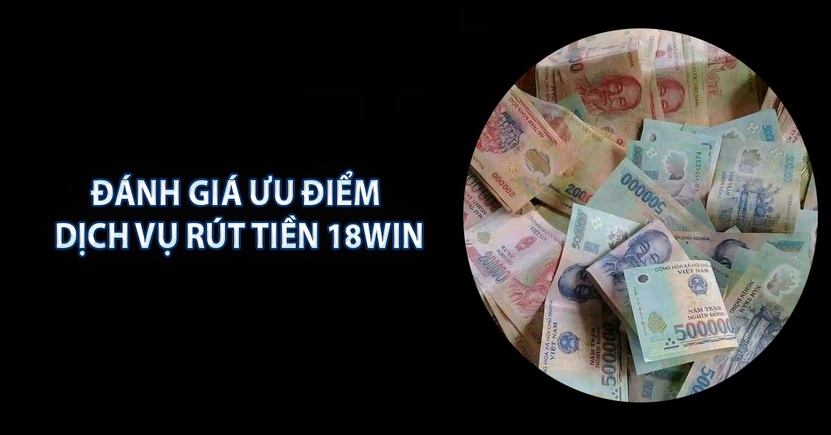 Đánh giá ưu điểm dịch vụ rút tiền 18WIN